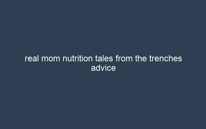 real mom nutrition tales from the trenches advice for the real world